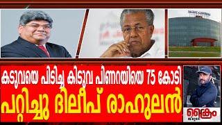 പിണറായിയെ എഴുപത്തഞ്ചു കോടി പറ്റിച്ചു കൊടും ക്രിമിനൽ ദിലീപ് രാഹുലൻ