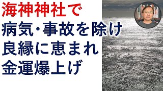 海神神社の力で、病気・災難・事故を除け、良縁に恵まれ、金運を爆上げさせましょう【霊能者霊媒師飯島章】