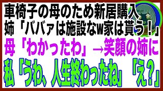 【スカッと】車椅子の母のため新居を建てると、姉が豹変「同居はウソwボケ老人は施設送りだ！家は私の物よ！」母「わかったわ」笑顔の姉に私「うわ、人生終わったね」姉「え？」→結果