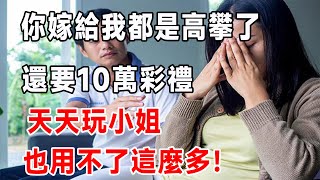 你嫁給我都是高攀了 還要10萬彩禮？天天玩小姐， 也用不了這麼多！