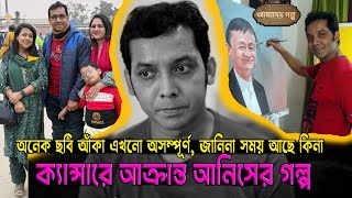 অনেক ছবি আঁকা এখনো অসম্পূর্ণ, জানিনা সময় আছে কিনা , ক্যান্সারে আক্রান্ত আনিসের গল্প