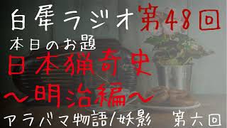 第四十七八(48)回　白犀(びゃくさい)ラジオ　お題『日本猟奇史　明治編』映画：アラバマ物語　朗読：妖影(田中貢太郎　著)　第六回(最終回)