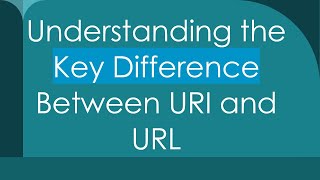 Understanding the Key Difference Between URI and URL