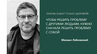 ЧТОБЫ РЕШИТЬ ПРОБЛЕМУ С ДРУГИМИ ЛЮДЬМИ, НУЖНО СНАЧАЛА РЕШИТЬ ПРОБЛЕМУ С СОБОЙ Михаил Лабковский