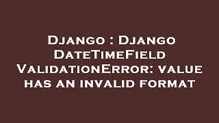 Django : Django DateTimeField ValidationError: value has an invalid format