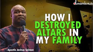 HOW I DESTROYED ALTARS IN MY FAMILY | APOSTLE JOSHUA SELMAN