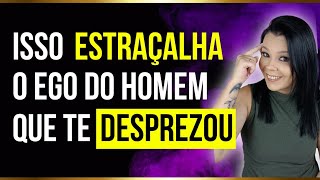 Isso ESTRAÇALHA O EGO Do Homem Que Te DESPREZOU