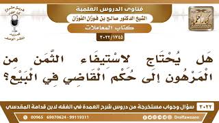 [1745 -3022] هل يحتاج لاستيفاء الثمن من المرهون إلى حكم القاضي في البيع؟ - الشيخ صالح الفوزان