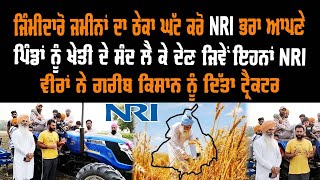 ਜਿੰਮੀਦਾਰੋ ਜਮੀਨਾਂ ਦਾ ਠੇਕਾ ਘੱਟ ਕਰੋ ਤੇ NRI ਭਰਾ ਆਪਣੇ ਪਿੰਡਾਂ ਦੇ ਗਰੀਬ ਕਿਸਾਨ ਨੂੰ ਟ੍ਰੈਕਟਰ ਖੇਤੀ ਦੇ ਸੰਦ ਦੇਣ |