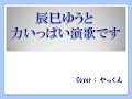 辰巳ゆうと「力いっぱい演歌です」cover：やっくん