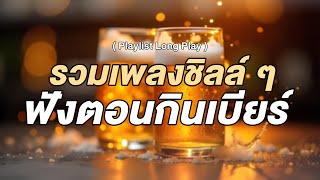 รวมเพลงชิลล์ ๆ ฟังตอนกินเบียร์ [ Playlist Long Play ]