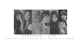 | Espresso \\ Live  | Chan Jo x Kay x Sinnie Ng x ASH x Mui x Emiko