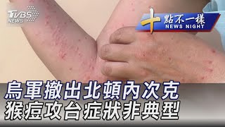 0625【十點不一樣完整版】烏軍撤出北頓內次克 猴痘攻台症狀非典型