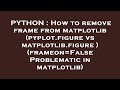 PYTHON : How to remove frame from matplotlib (pyplot.figure vs matplotlib.figure ) (frameon=False Pr