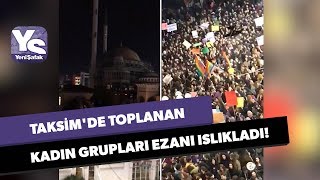 Taksim'de toplanan kadın grupları ezanı ıslıkladı!