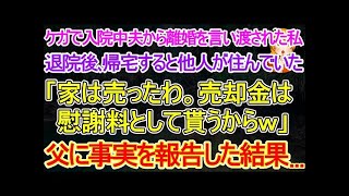 【スカッとする話】離婚を言い渡された私→退院後､帰宅すると他人が住んでいた｢家は売ったわ｡売却金は慰謝料として貰うからｗ｣私→父に事実を報告した結果…