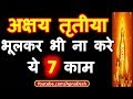 7 मई अक्षय तृतीया के दिन भूलकर भी ना करे ये 7 काम अक्षय तृतीया पर नहीं करे ये 7 गलतियां