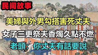 民間故事合集：美婦與外男勾搭害死丈夫，女子三更祭夫香燭久點不燃，老頭：你丈夫有話要說