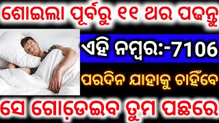 ଶୋଇଲା ପୂର୍ବରୁ ୧୧ ଥର ପଢନ୍ତୁ ଏହି ନମ୍ବର :- 7106 || ପରଦିନ ଯାହାକୁ ଚାହିଁବେ || ସେ ଗୋଡେ଼ଇବ ତୁମ ପଛରେ