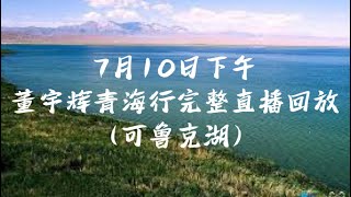 2023年7月10日下午董宇辉俞敏洪青海可鲁克湖完整直播回放（07102023）