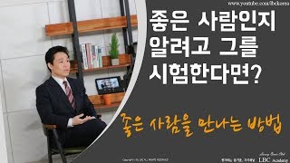 좋은 사람인지 알려고 그를 시험한다면? - 좋은 사람을 만나는 비법 [현대인의 처세 지침서] | LBC방송국