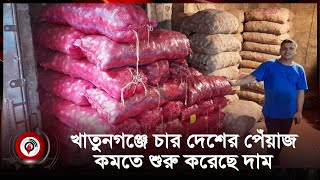 খাতুনগঞ্জে চার দেশের পেঁয়াজ, কমতে শুরু করেছে দাম | Onion | Khatunganj