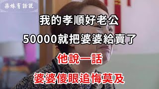 我的孝順好老公，50000就把婆婆給賣了，他說一話，婆婆傻眼追悔莫及 | 柒妹有話說