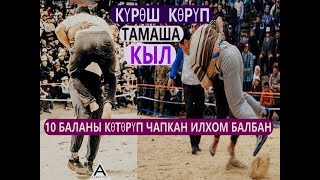 10 БАЛАНЫ КӨТӨРҮП ЧАПКАН ИЛХОМ БАЛБАНДЫН ТОЛУК КҮРӨШҮ