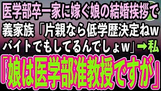 【感動する話】医学部卒一家に嫁ぐ娘の結婚挨拶に行くと、見下す義家族「片親ってことは低学歴の貧乏人で間違いないわねwコンビニバイトでもしてるのかしら？w」私「娘は医学部准教授ですが」