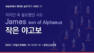 [춘천신성교회] 0505ㅣ주일오전예배ㅣ마가복음 15:37-41ㅣ작지만 꼭 필요했던 사도, 작은 야고보