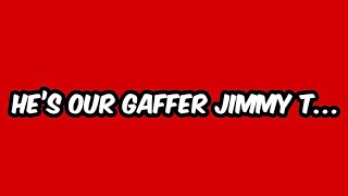 He’s our gaffer Jimmy T…