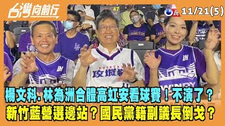 2022.11.21【台灣向前行 Part5】楊文科.林為洲合體高虹安看球賽！不演了？新竹藍營已選邊站？竹市國民黨籍副議長倒戈？