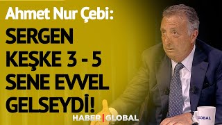 Ahmet Nur Çebi: Sergen Yalçın Keşke 3-5 Sene Evvel Gelseydi