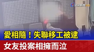 愛相隨！失聯移工被逮 女友投案相擁而泣