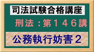 〔独学〕司法試験・予備試験合格講座　刑法（基本知識・論証パターン編）第１４６講：公務執行妨害２、職務の適法性