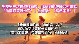 【完結小說】男友第三次推遲訂婚後，我聽到他一個人在陽台打電話。「你真打算娶她了？」他輕笑：「當然不會。」「我可提醒你啊，這都第三次了，你這次又打算找什麼藉口？」「藉口不重要，只要是我說的，她都會信」