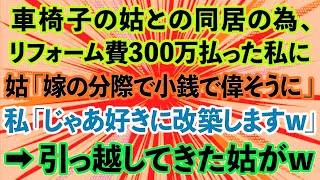 【スカッとする話】車椅子の姑との同居の為にリフォーム費用300万払った私に姑「嫁の分際で小銭で偉そうに」私「じゃあ好きに改築しますw」→引っ越してきた姑がwww【修羅場】