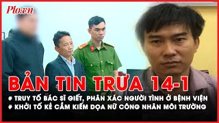 Bản tin trưa 14-01: Hé lộ nguyên nhân thật sự vụ bác sĩ giết người tình, phân xác trong bệnh viện