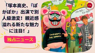 塚本高史、『ぽかぽか』出演で別人級激変！親近感溢れる新たな魅力に注目！