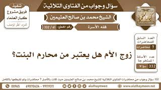 61 - 332 زوج الأم هل يعتبر من محارم البنت؟ الفتاوى الثلاثية - ابن عثيمين