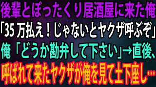 【スカッと】後輩とぼったくり居酒屋に来た俺。店員「35万払え！じゃないとヤクザ呼ぶぞ」俺「どうか勘弁して下さい」→直後、呼ばれて来たヤクザが俺を見て土下