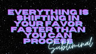 EVERYTHING IS SHIFTING IN YOUR FAVOR FASTER THAN YOU CAN PROCESS (SUBLIMINAL)