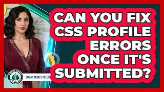 Can You Fix CSS Profile Errors Once It's Submitted? - Smart Money Alternatives