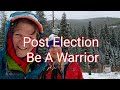 Post Election.  Be A Warrior.