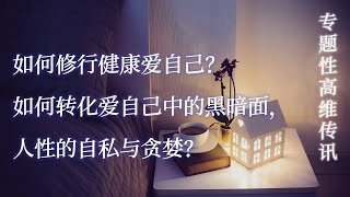 专题性高维传讯｜如何修行健康爱自己？如何转化爱自己中的黑暗面，人性的自私与贪婪。