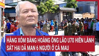 Hàng xóm bàng hoàng ông lão U70 hiền lành sát hại dã man 6 người ở Cà Mau