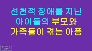 선천적 장애를 지니고 태어난 아이들의 부모와 가족들이 겪는 아픔