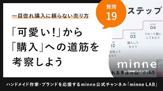 質問19「『可愛い！』から『購入』への道筋を考察しよう　～一目惚れ購入に頼らない売り方～　ファン化のステップ」ハンドメイド作家さんのお悩み相談：おはようminneLAB