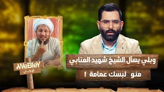 وبلي يسأل الشيخ شهيد العتابي منو لبسك عمامة  !