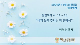 예산성결교회 24/11/21(목) 새벽예배  빌립보서 4 : 11 - 13  \